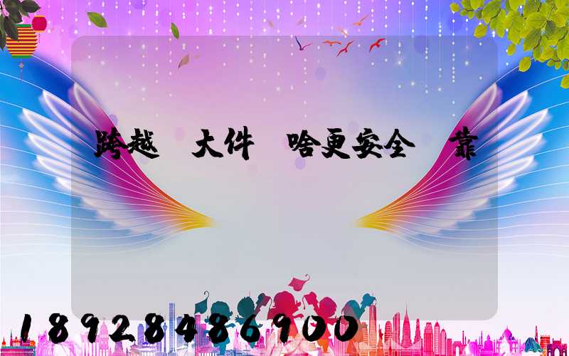 跨越運大件為啥更安全、靠譜？